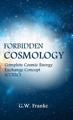 Forbidden Cosmology : Uncovering the Ultimate Connection (Complete Cosmic Energy Exchange Concept, CCEEC) - G.W. Franke