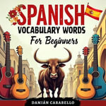 Spanish Vocabulary Words For Beginners : Learn Simple Conversational Espanol Step by Step with Flash Cards - Perfect to Practice While Sleeping or in Your Car, Using Easy Methods for Children, Adults, and Dummies (Complete Phrase Book Course) - Damián Carabello