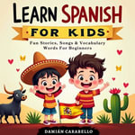 Learn Spanish for Kids. Fun Stories, Songs & Vocabulary Words For Beginners : Simple Language Lessons with Easy Phrases, Flash Cards, and Short Stories to Learn While Sleeping or in Your Car (Complete Audio Course for Children and Dummies) - Damián Carabello