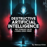 Destructive Artificial Intelligence : How Technology Can Be a Double-Edged Sword - Marcus Kline