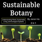 Sustainable Botany : Understanding Plants, Sustainable Living, and Ecological Systems (2 in 1) - Jeron Iris