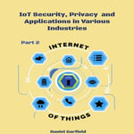 Internet of Things (IoT) : Part 2. IoT Security, Privacy and Applications in Various Industries - Daniel Garfield