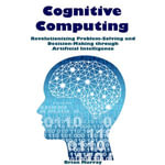 Cognitive Computing : Revolutionizing Problem-Solving and Decision-Making through Artificial Intelligence - Brian Murray
