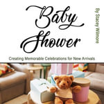 Baby Shower : Creating Memorable Celebrations for New Arrivals - Stacey Wilmore