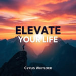 Elevate Your Life: Secrets to Unleashing Your True Potential : 