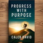 Progress With Purpose : Aligning Goals With Meaning - Caleb David
