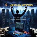 Java in Action : The Journey of Java: From Core Concepts to Advanced Programming - Elizabeth King
