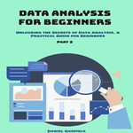 Data Analysis for Beginners : Part 2. Unlocking the Secrets of Data Analysis. A Practical Guide for Beginners - Daniel Garfield