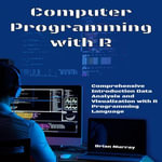 Computer Programming with R : Comprehensive Introduction Data Analysis and Visualization with R Programming Language - Brian Murray