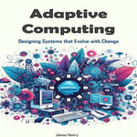 Adaptive Computing : Designing Systems that Evolve with Change - James Henry