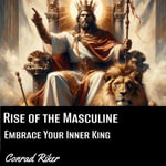 Rise of the Masculine : Embrace Your Inner King - Conrad Riker