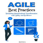 Agile Best Practices : Navigating Organizational Transformation with Agility and Resilience - Daniel Green