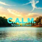 C.A.L.M. Your Mind: Secrets to Thriving with Mental Clarity : 