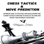 Chess Tactics & Move Prediction : Beginners Guide to Strategies and Basics Opening and Closing Tactics! Learn How to Visualize the Game and Predict Your Opponent's Intentions! - Magnus Fisher