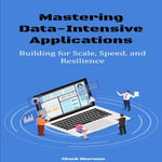 Mastering Data-Intensive Applications : Building for Scale, Speed, and Resilience - Chuck Sherman