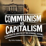 Communism VS Capitalism : A Comparative Analysis of Two Economic Systems - Arlo Holders