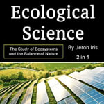 Ecological Science : The Study of Ecosystems and the Balance of Nature (2 in 1) - Jeron Iris
