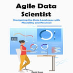 Agile Data Scientist : Navigating the Data Landscape with Flexibility and Precision - Daniel Green