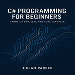 C# Programming for Beginners : Hands-On Projects and Code Examples - Julian Parker