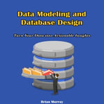 Data Modeling and Database Design : Turn Your Data into Actionable Insights - Brian Murray