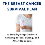 Breast Cancer Survival Plan, The : A Step-by-Step Guide to Thriving Before, During, and After Diagnosis - Cordelia Alaina Whirlpool