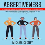 Assertiveness : A Personal Guide to Assertiveness and Empowerment (The Fastest and Most Effective Methods to Be More Assertive in Daily Situations) - Michael Cudney
