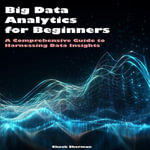Big Data Analytics for Beginners : A Comprehensive Guide to Harnessing Data Insights - Chuck Sherman