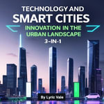 Technology and Smart Cities : Innovation in the Urban Landscape (3 in 1) - Lyric Vale