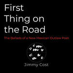First Thing on the Road : Ballads of a New Mexican Outlaw Poet - Jimmy Cost