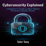 Cybersecurity Explained : A Beginner's Guide to How Digital Protection Really Works - Tyler Tony
