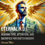 Eternal R.O.I. : Gearing Time, Attention, and Sacrifice for God's Kingdom - Conrad Riker