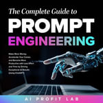 Complete Guide to Prompt Engineering, The : Make More Money, Accelerate Your Career, and Become More Productive with Less Effort and Time by Driving Exceptional AI Results (Using ChatGPT) - AI Profit Lab
