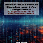 Quantum Software Development for Beginners : A Beginner's Guide to Development Mastery - Chuck Sherman