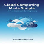 Cloud Computing Made Simple : A Practical Guide for Beginners - Williams Sebastian