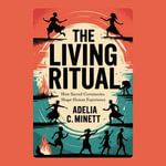 Living Ritual, The : How Sacred Ceremonies Shape Human Experience - Adelia C. Minett