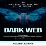 Dark Web : True Tales From the Dark Side of the Internet (The Ultimate Guide to Private Investigators Mastering Internet and Dark Web Searches) - James Ayers