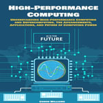 High-performance Computing : Understanding High-Performance Computing and Supercomputing. The Advancements, Applications, and Future of Computing Power - Conor Williams