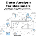 Data Analysis for Beginners : Unlocking the Power of Data for Informed Decision-Making and Personal Empowerment - Daniel Garfield