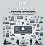 IoT Programming : Building Smart, Connected Systems. From Conceptualization and Prototyping to Deployment and Integration - Mark Jackson