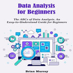 Data Analysis for Beginners : The ABCs of Data Analysis. An Easy-to-Understand Guide for Beginners - Brian Murray