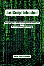 JavaScript Unleashed: Scripting the Web : A Comprehensive Guide to JavaScript Programming - Matthew Adams