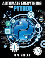 Automate Everything With Python : Mastering Python for Real-World Automation: Transform Workflows, Simplify Tasks, and Boost Productivity - Jeff Miller