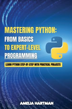 Mastering Python : Learn Python Step-by-Step with Practical Projects - Amelia Hartman