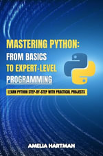 Mastering Python : Learn Python Step-by-Step with Practical Projects - Amelia Hartman