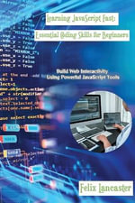 Learning JavaScript Fast : Build Web Interactivity Using Powerful JavaScript Tools - Felix Lancaster