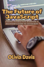The Future of JavaScript: Coding Interactive Websites : A Beginner's Guide to JavaScript - Olivia Davis