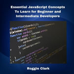 Essential JavaScript Concepts To Learn for Beginner and Intermediate Developers : Comprehensive JavaScript Coding Skills Crash Course and Cheatsheet - Roggie Clark