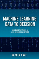 Machine Learning Data To Decision : Unlocking the Power of  AI in Business and Beyond - Sachin Dave