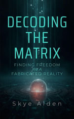 Decoding the Matrix : Finding Freedom in a Fabricated Reality - Skye Alden