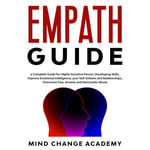 Empath Guide : A Complete Guide For Highly Sensitive Person, Developing Skills, Improve Emotional Intelligence, Your Self-Esteem And Relationships. Overcome Fear, Anxiety And Narcissistic Abuse - Mind Change Academy